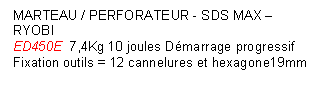 Zone de Texte: MARTEAU / PERFORATEUR - SDS MAX    RYOBI 
ED450E  7,4Kg 10 joules Dmarrage progressif Fixation outils = 12 cannelures et hexagone19mm
